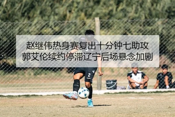 赵继伟热身赛复出十分钟七助攻 郭艾伦续约停滞辽宁后场悬念加剧